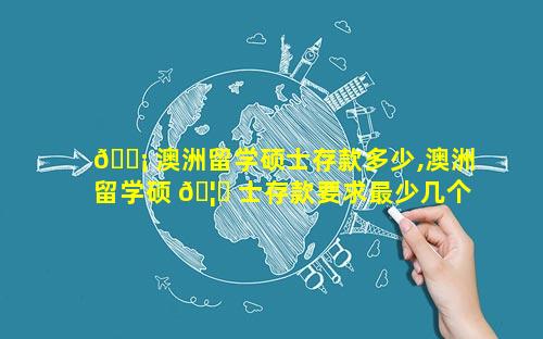 🐡 澳洲留学硕士存款多少,澳洲留学硕 🦈 士存款要求最少几个月